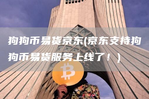 狗狗币易货京东 - 京东支持狗狗币易货服务上线了！